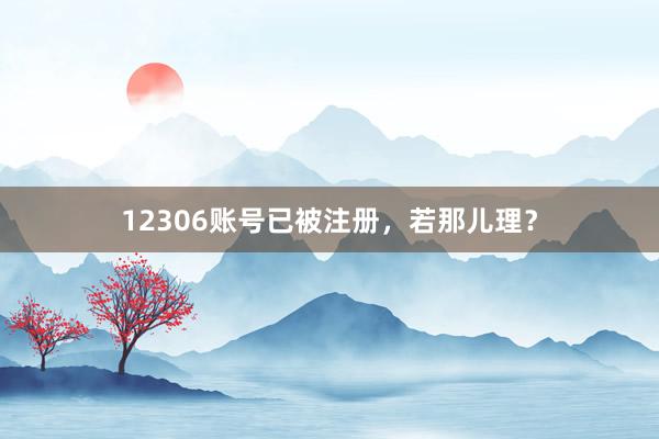 12306账号已被注册,若那儿理?