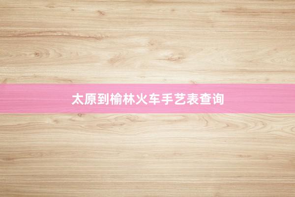 太原到榆林火车手艺表查询