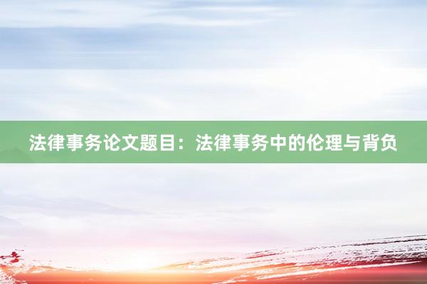 法律事务论文题目:法律事务中的伦理与背负