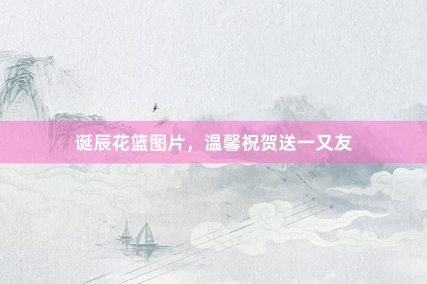 诞辰花篮图片，温馨祝贺送一又友