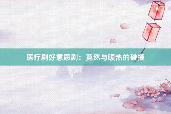 医疗剧好意思剧：竟然与暖热的碰撞