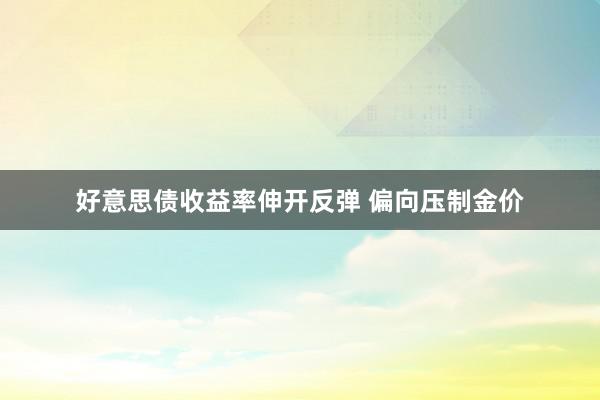 好意思债收益率伸开反弹 偏向压制金价