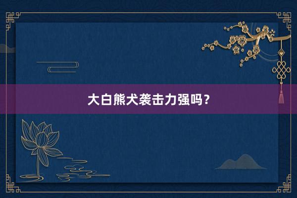 大白熊犬袭击力强吗？
