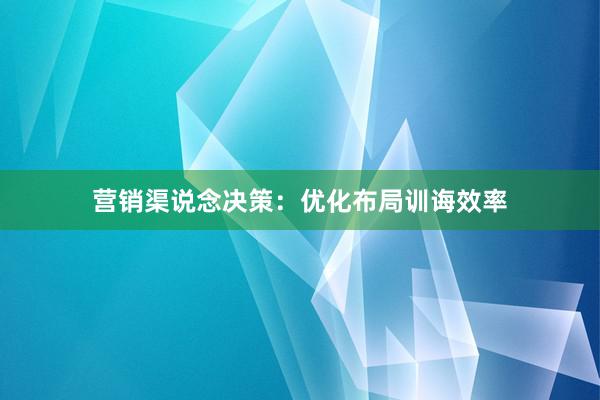 营销渠说念决策：优化布局训诲效率